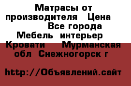 Матрасы от производителя › Цена ­ 4 250 - Все города Мебель, интерьер » Кровати   . Мурманская обл.,Снежногорск г.